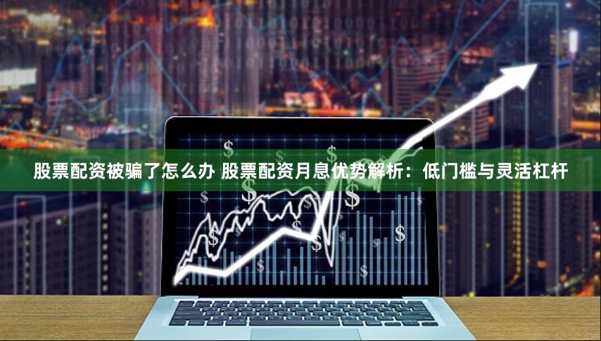 股票配资被骗了怎么办 股票配资月息优势解析：低门槛与灵活杠杆