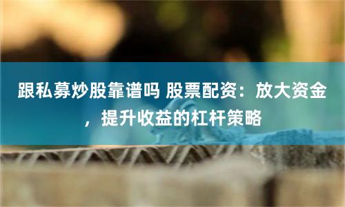 跟私募炒股靠谱吗 股票配资：放大资金，提升收益的杠杆策略