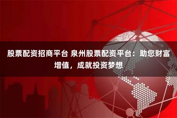 股票配资招商平台 泉州股票配资平台：助您财富增值，成就投资梦想