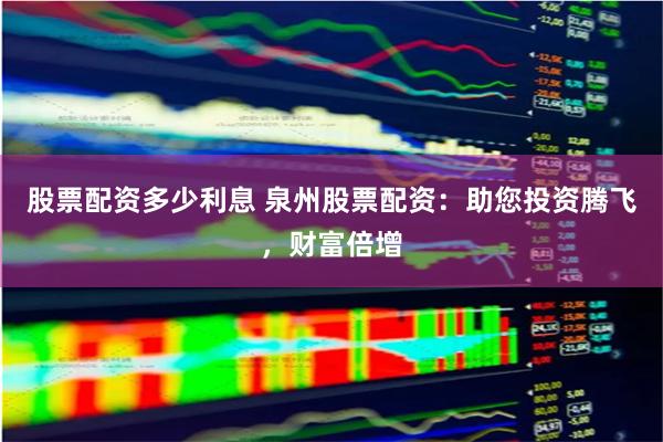 股票配资多少利息 泉州股票配资：助您投资腾飞，财富倍增