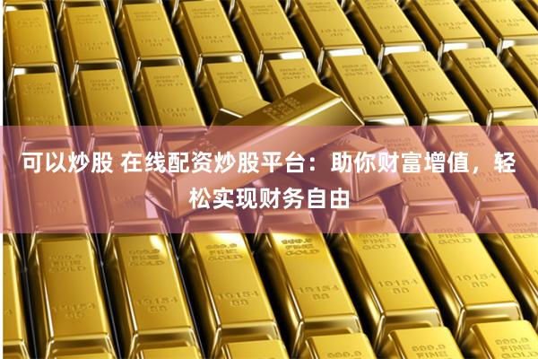 可以炒股 在线配资炒股平台：助你财富增值，轻松实现财务自由