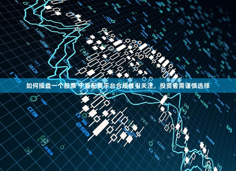 如何操盘一个股票 宁夏配资平台合规性引关注，投资者需谨慎选择