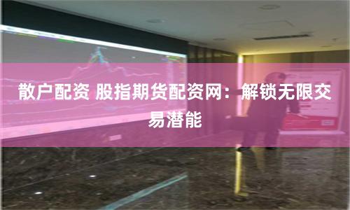 散户配资 股指期货配资网：解锁无限交易潜能
