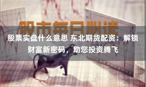 股票实盘什么意思 东北期货配资：解锁财富新密码，助您投资腾飞
