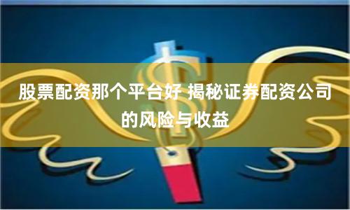 股票配资那个平台好 揭秘证券配资公司的风险与收益