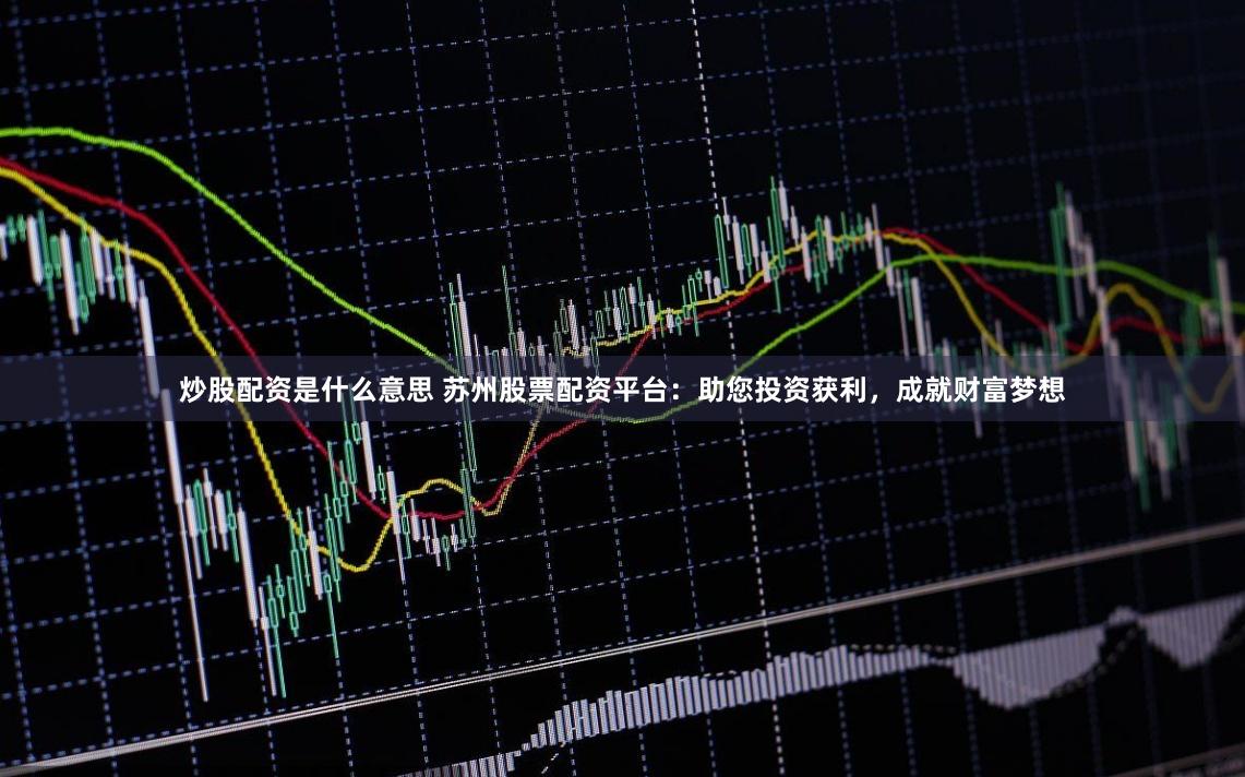 炒股配资是什么意思 苏州股票配资平台：助您投资获利，成就财富梦想