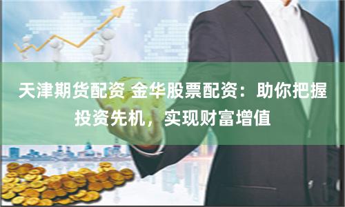 天津期货配资 金华股票配资：助你把握投资先机，实现财富增值
