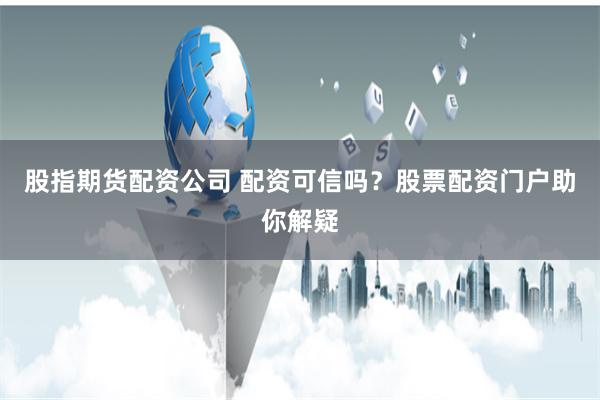 股指期货配资公司 配资可信吗？股票配资门户助你解疑