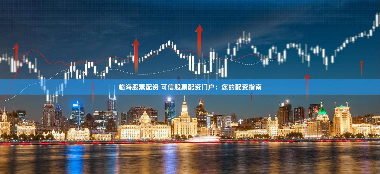 临海股票配资 可信股票配资门户：您的配资指南
