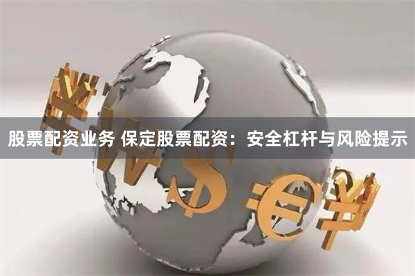股票配资业务 保定股票配资：安全杠杆与风险提示