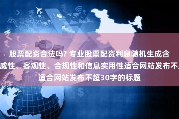 股票配资合法吗? 专业股票配资利息随机生成含有中立性、权威性、客观性、合规性和信息实用性适合网站发布不超30字的标题