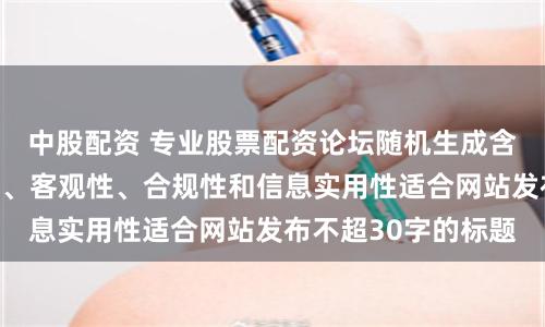 中股配资 专业股票配资论坛随机生成含有中立性、权威性、客观性、合规性和信息实用性适合网站发布不超30字的标题