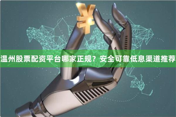 温州股票配资平台哪家正规？安全可靠低息渠道推荐