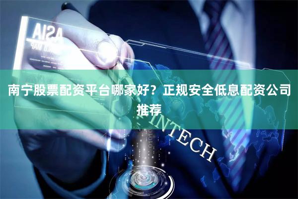 南宁股票配资平台哪家好？正规安全低息配资公司推荐