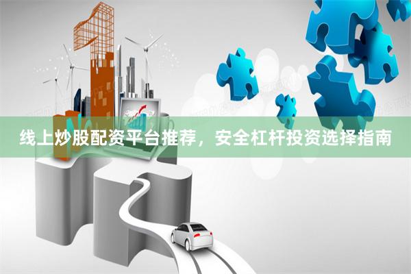 线上炒股配资平台推荐，安全杠杆投资选择指南