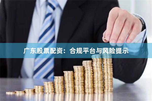 广东股票配资：合规平台与风险提示