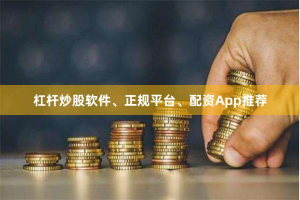 杠杆炒股软件、正规平台、配资App推荐