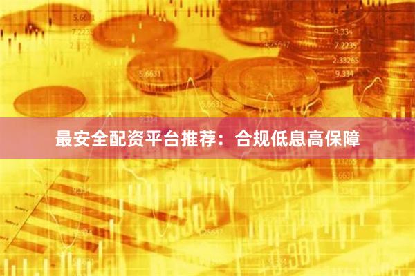 最安全配资平台推荐：合规低息高保障