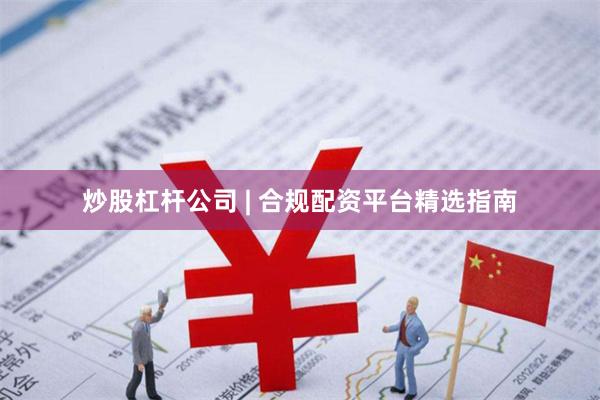 炒股杠杆公司 | 合规配资平台精选指南