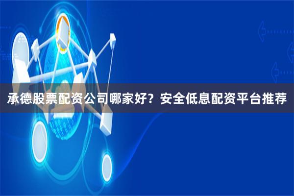 承德股票配资公司哪家好？安全低息配资平台推荐