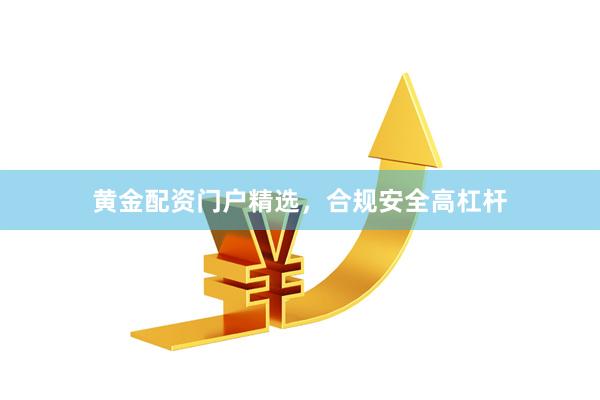 黄金配资门户精选，合规安全高杠杆